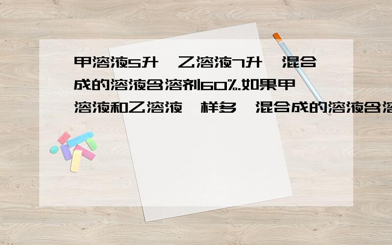 甲溶液5升,乙溶液7升,混合成的溶液含溶剂60%.如果甲溶液和乙溶液一样多,混合成的溶液含溶剂61%.甲.乙两种溶液各含溶剂百分之几?