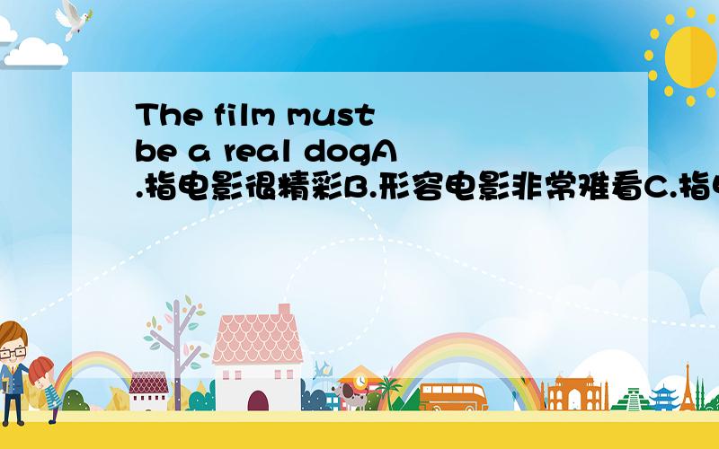 The film must be a real dogA.指电影很精彩B.形容电影非常难看C.指电影内容于狗有关