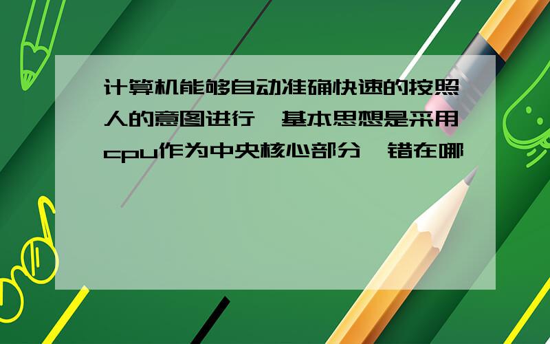 计算机能够自动准确快速的按照人的意图进行,基本思想是采用cpu作为中央核心部分,错在哪