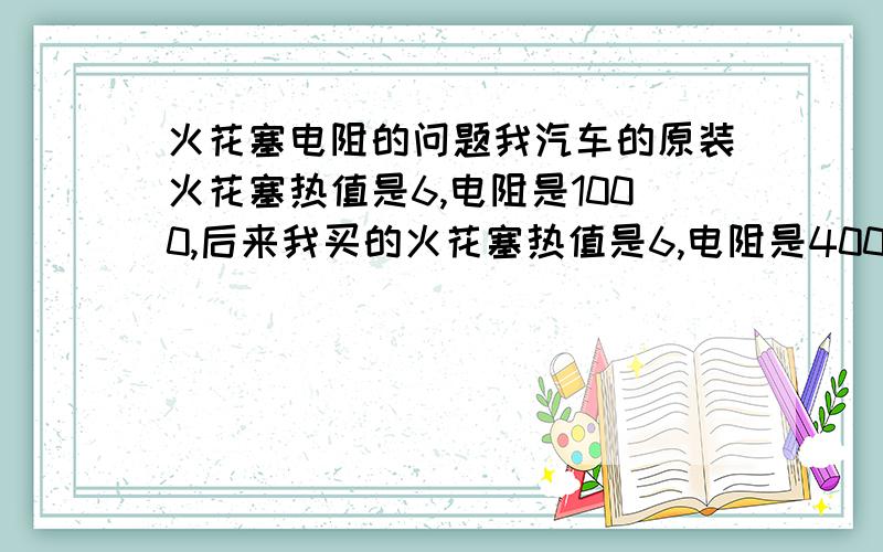 火花塞电阻的问题我汽车的原装火花塞热值是6,电阻是1000,后来我买的火花塞热值是6,电阻是4000,请问这样的情况下是不是我的动力方面就会因为电阻太大而动力下降呢?