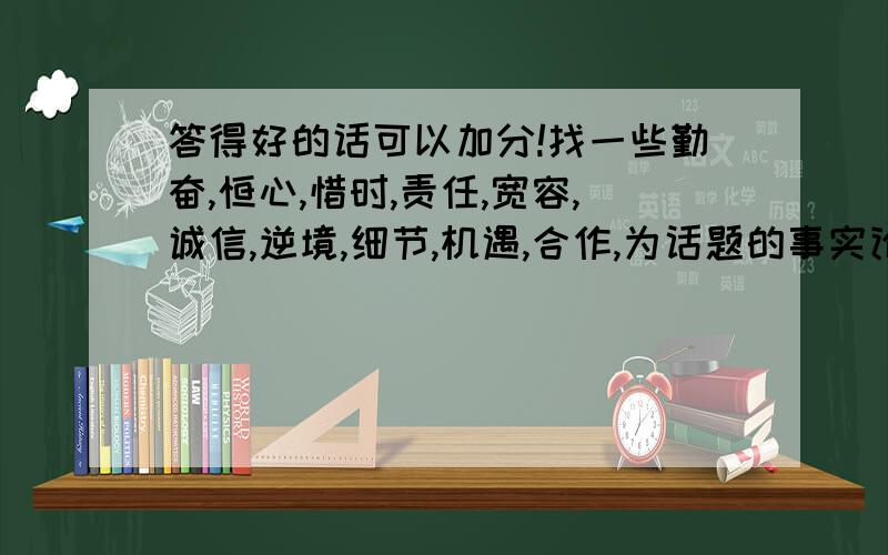 答得好的话可以加分!找一些勤奋,恒心,惜时,责任,宽容,诚信,逆境,细节,机遇,合作,为话题的事实论据