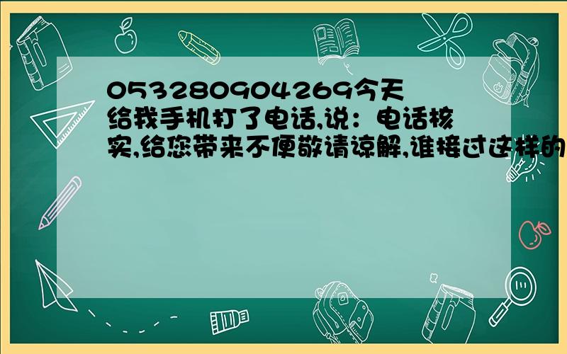 053280904269今天给我手机打了电话,说：电话核实,给您带来不便敬请谅解,谁接过这样的电话?到底是做什么的啊?对个人有什么影响没有啊?