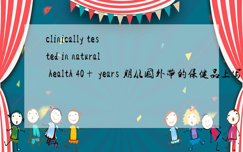 clinically tested in natural health 40+ years 朋从国外带的保健品上写着这些,