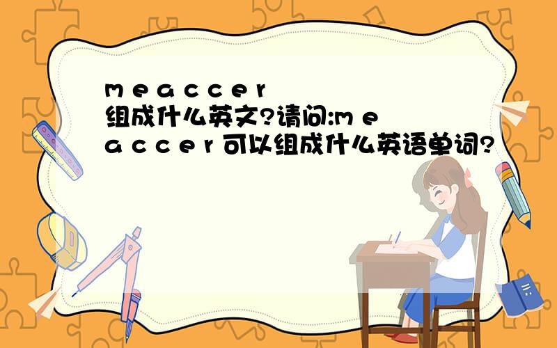 m e a c c e r 组成什么英文?请问:m e a c c e r 可以组成什么英语单词?