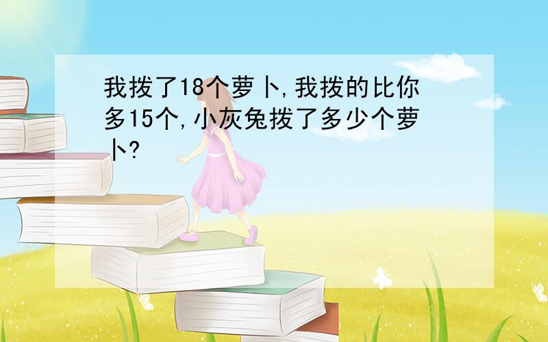 我拨了18个萝卜,我拨的比你多15个,小灰兔拨了多少个萝卜?