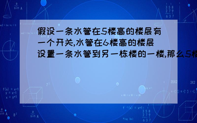 假设一条水管在5楼高的楼层有一个开关,水管在6楼高的楼层设置一条水管到另一栋楼的一楼,那么5楼的楼层会