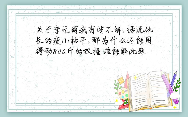 关于李元霸我有些不解,据说他长的瘦小枯干,那为什么还能用得动800斤的双捶.谁能解此题