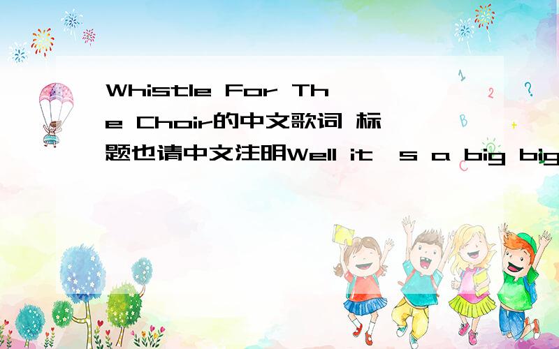 Whistle For The Choir的中文歌词 标题也请中文注明Well it's a big big city and it's always the sameCan never be too pretty tell me your nameIs it out of line if I were so bold to say