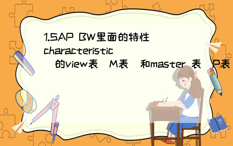 1.SAP BW里面的特性（characteristic）的view表（M表）和master 表（P表）什么区别?2.DOS的change log表那几个属性是什么意思?before image.after image.等等.最好能形象解释一下ODS的change log表在数据变化的时