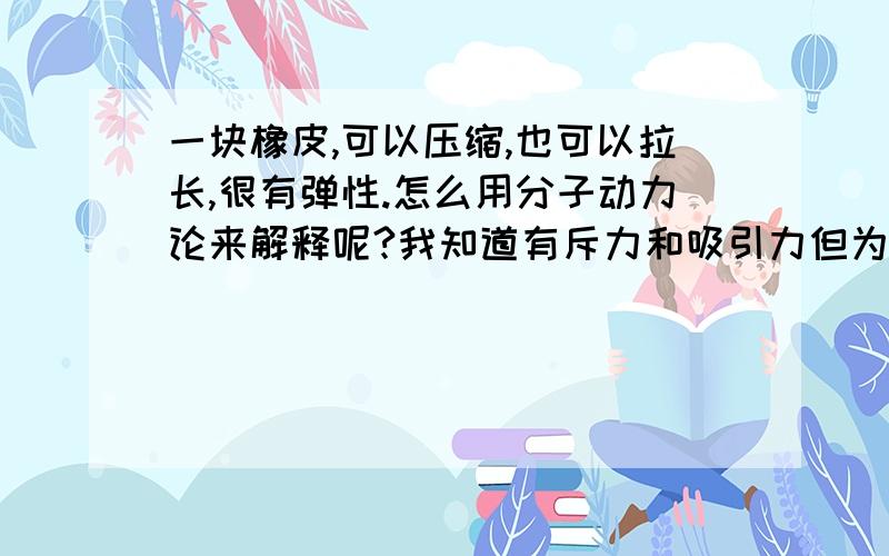 一块橡皮,可以压缩,也可以拉长,很有弹性.怎么用分子动力论来解释呢?我知道有斥力和吸引力但为什么能用分子动理论来解释呢