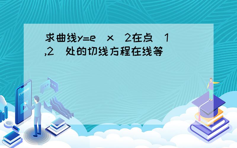 求曲线y=e^x^2在点(1,2)处的切线方程在线等