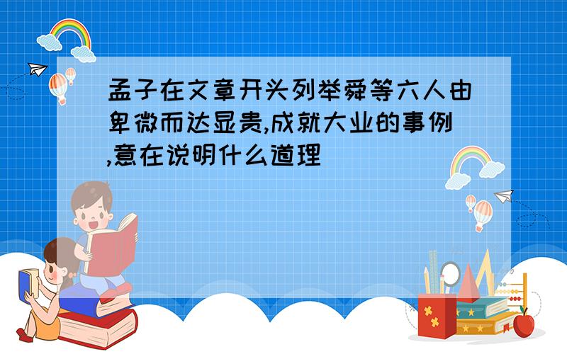 孟子在文章开头列举舜等六人由卑微而达显贵,成就大业的事例,意在说明什么道理