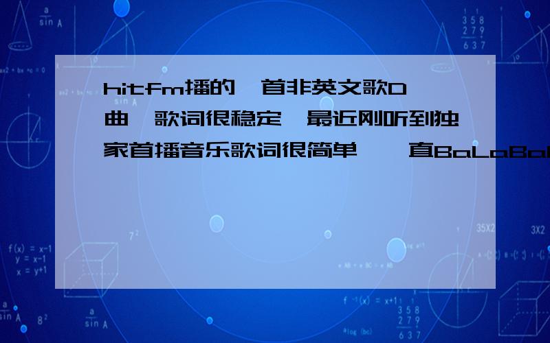 hitfm播的一首非英文歌D曲,歌词很稳定,最近刚听到独家首播音乐歌词很简单,一直BaLaBaLala