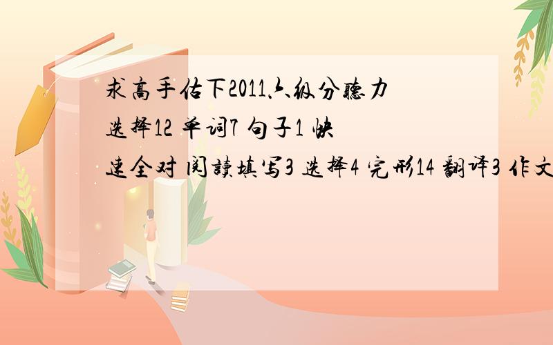 求高手估下2011六级分听力选择12 单词7 句子1 快速全对 阅读填写3 选择4 完形14 翻译3 作文及格以上吧 有希望过吗,唉太弱了