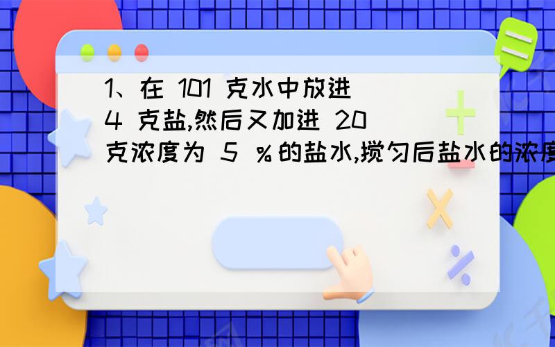 1、在 101 克水中放进 4 克盐,然后又加进 20 克浓度为 5 ％的盐水,搅匀后盐水的浓度为( )%2、某家养了 20 只母鸡,今年三月下了 500 个蛋,比二月份多下了 56 个,这两个月 20 只鸡每天平均下（ ）