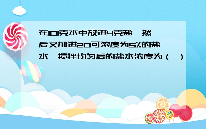 在101克水中放进4克盐,然后又加进20可浓度为5%的盐水,搅拌均匀后的盐水浓度为（ ）