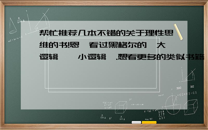 帮忙推荐几本不错的关于理性思维的书!恩,看过黑格尔的《大逻辑》《小逻辑》.想看更多的类似书籍,自己时间有限,选择一本书需要消耗太多的时间和心神.各位如果有类似喜好的,可以推荐一