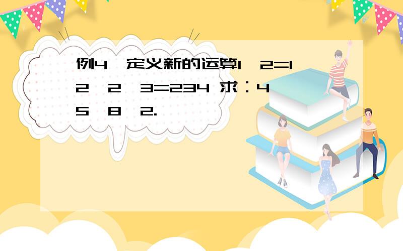 例4、定义新的运算1◎2=12,2◎3=234 求：4◎5,8◎2.