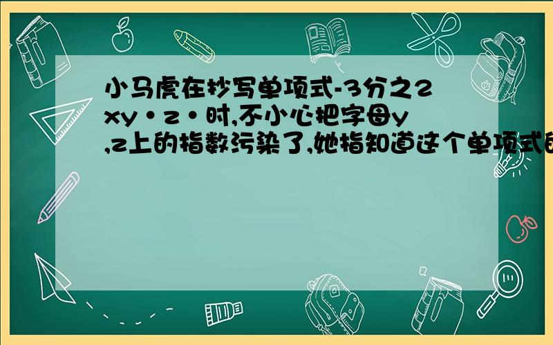 小马虎在抄写单项式-3分之2xy·z·时,不小心把字母y,z上的指数污染了,她指知道这个单项式的次数是5