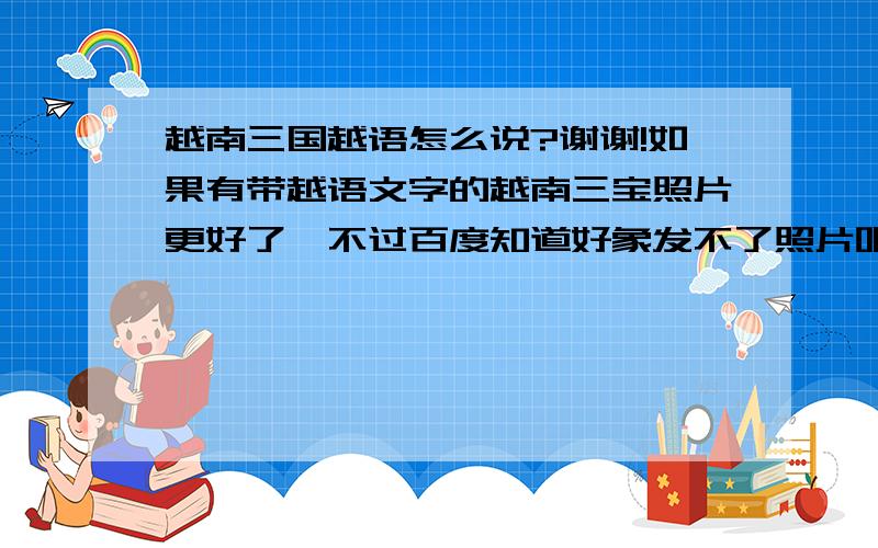 越南三国越语怎么说?谢谢!如果有带越语文字的越南三宝照片更好了,不过百度知道好象发不了照片吧.怎么这基本的功能都没有呢.越南三宝，不是三国。