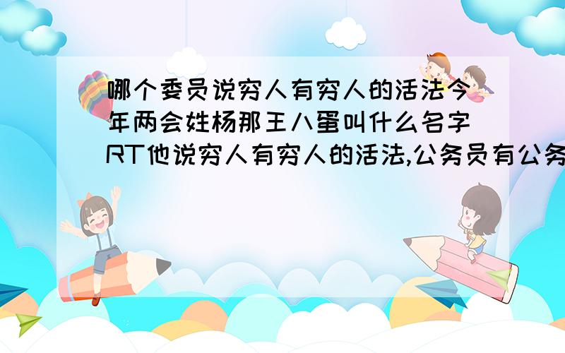 哪个委员说穷人有穷人的活法今年两会姓杨那王八蛋叫什么名字RT他说穷人有穷人的活法,公务员有公务员的活法,富人有富人的活法大概就是这个意思