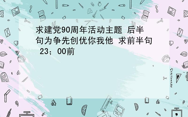 求建党90周年活动主题 后半句为争先创优你我他 求前半句 23；00前