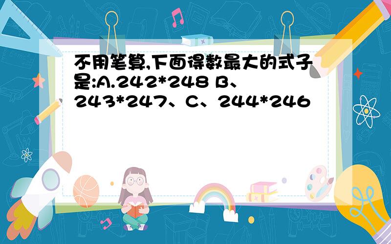 不用笔算,下面得数最大的式子是:A.242*248 B、243*247、C、244*246