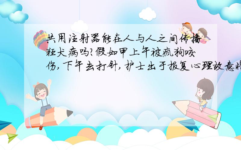 共用注射器能在人与人之间传播狂犬病吗?假如甲上午被疯狗咬伤,下午去打针,护士出于报复心理故意将甲用过的注射器给乙打针,那么这种情况下乙会感染狂犬病吗?被疯狗咬伤过后几个小时