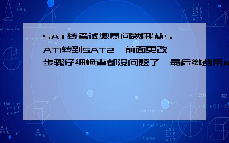 SAT转考试缴费问题!我从SAT1转到SAT2,前面更改步骤仔细检查都没问题了,最后缴费用MASTERCARD交的,（以前都是用这个没问题）,这次交完系统显示Error Message# We're sorry.The Sat Online registration and scores