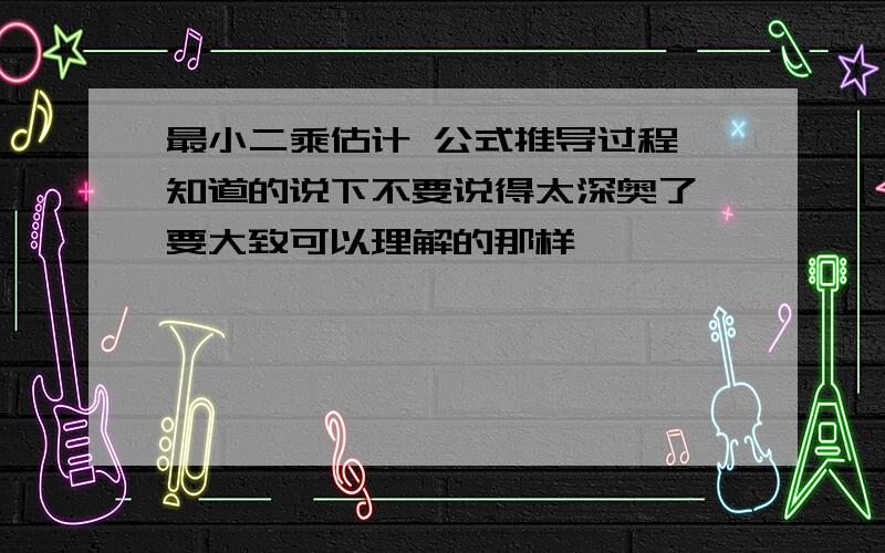 最小二乘估计 公式推导过程 知道的说下不要说得太深奥了 要大致可以理解的那样