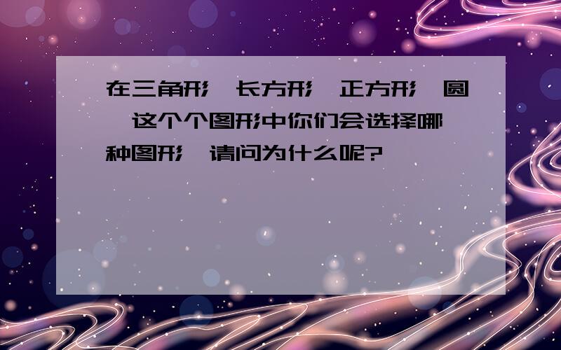 在三角形,长方形,正方形,圆,这个个图形中你们会选择哪一种图形,请问为什么呢?