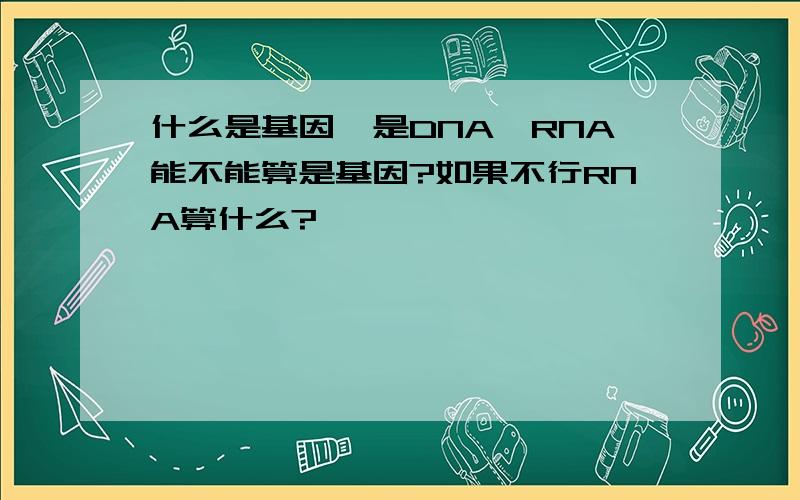 什么是基因,是DNA,RNA能不能算是基因?如果不行RNA算什么?