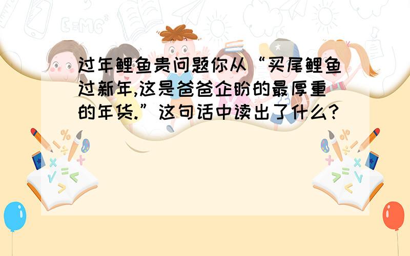 过年鲤鱼贵问题你从“买尾鲤鱼过新年,这是爸爸企盼的最厚重的年货.”这句话中读出了什么?