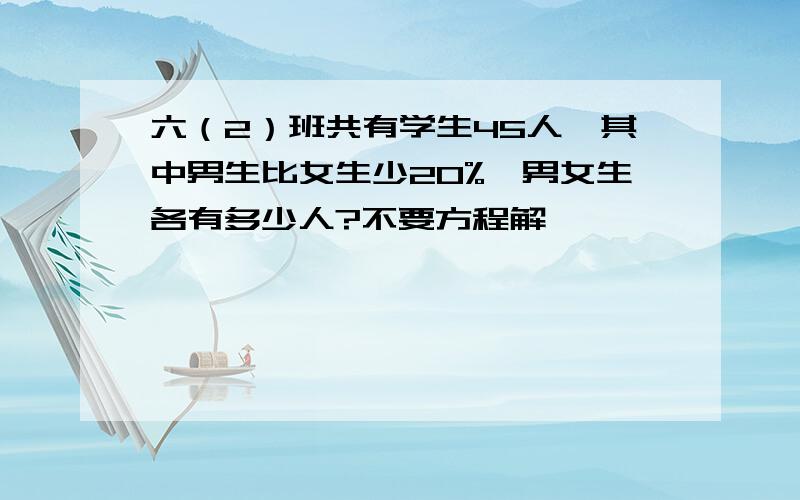 六（2）班共有学生45人,其中男生比女生少20%,男女生各有多少人?不要方程解