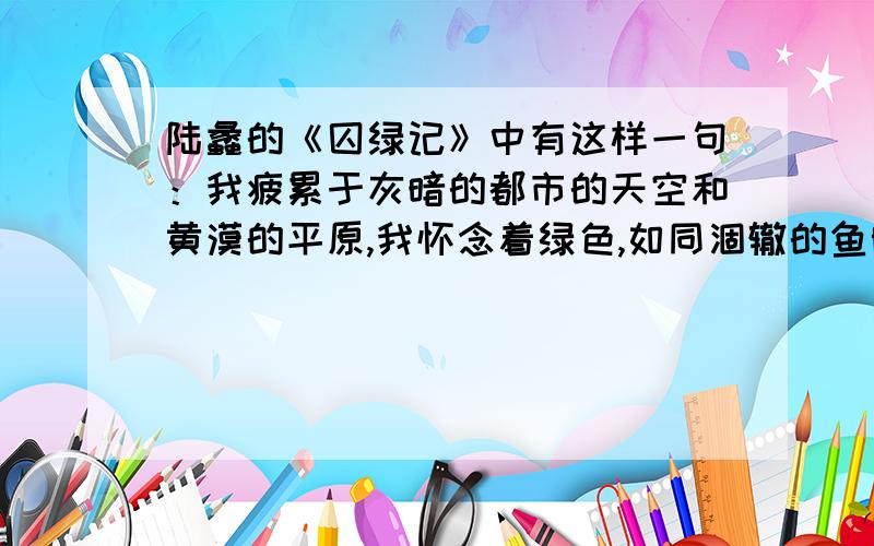 陆蠡的《囚绿记》中有这样一句：我疲累于灰暗的都市的天空和黄漠的平原,我怀念着绿色,如同涸辙的鱼盼等这句话是比喻句么?“我怀念着绿色”中怀念是一种感觉,“如同涸辙的鱼盼等着雨