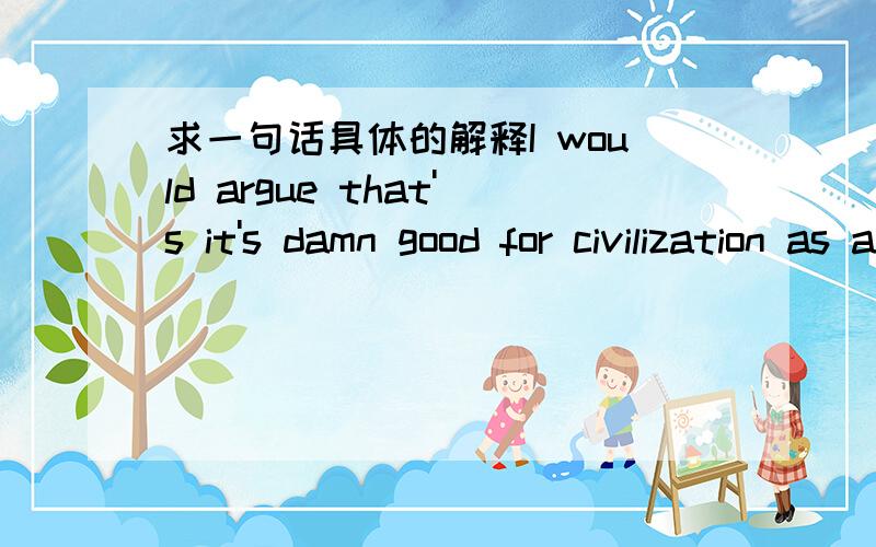 求一句话具体的解释I would argue that's it's damn good for civilization as a while.整句翻译是：我想说的是对文明社会来说,这真的很好.argue:辩论damn:谴责civilization:文明社会想问下如何理解.为什么that's