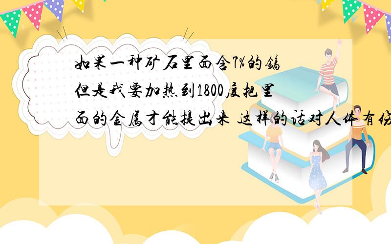 如果一种矿石里面含7%的镐 但是我要加热到1800度把里面的金属才能提出来 这样的话对人体有伤害吗?镐是有毒的还是有辐射的?危害大不大?