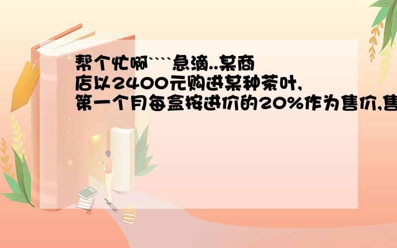 帮个忙啊````急滴..某商店以2400元购进某种茶叶,第一个月每盒按进价的20%作为售价,售出90盒,第二个月每盒以低于进价5元作为售价,售完余下的茶叶,总共盈利350元,则每盒茶叶的进价为?错拉,是