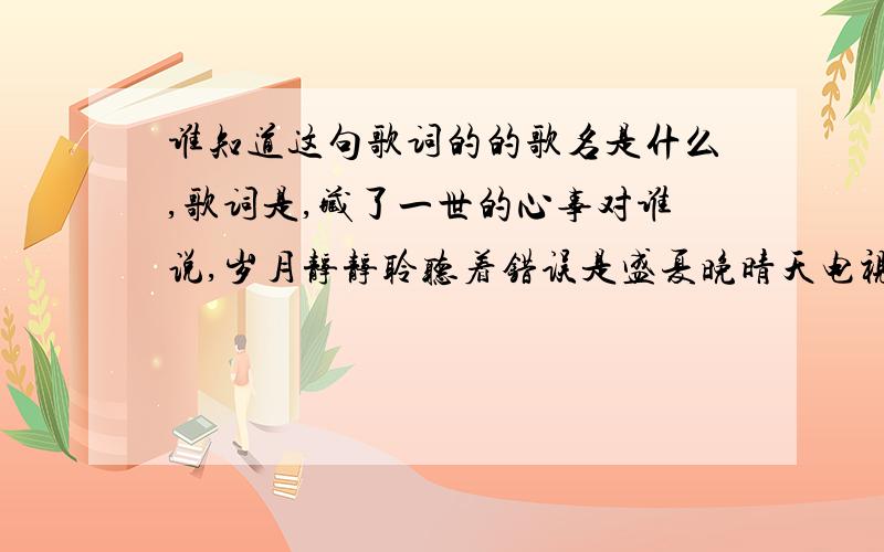 谁知道这句歌词的的歌名是什么,歌词是,藏了一世的心事对谁说,岁月静静聆听着错误是盛夏晚晴天电视剧里的插曲,很喜欢听,但是搜插曲就是搜不到,一个女的唱的