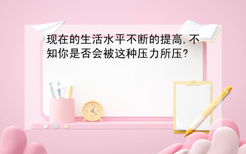 现在的生活水平不断的提高,不知你是否会被这种压力所压?