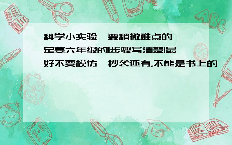 科学小实验,要稍微难点的,一定要六年级的!步骤写清楚!最好不要模仿,抄袭还有，不能是书上的