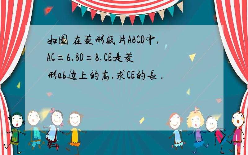 如图 在菱形纸片ABCD中,AC=6,BD=8,CE是菱形ab边上的高,求CE的长 .