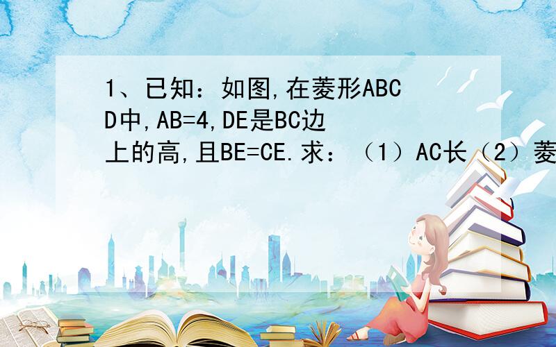 1、已知：如图,在菱形ABCD中,AB=4,DE是BC边上的高,且BE=CE.求：（1）AC长（2）菱形ABCD的面积2、菱形OABC在直角坐标系中的位置肉所示,角AOC=45°,OC=根号2,则点B坐标为 A、（根号2,1） B、（1,根号2） C