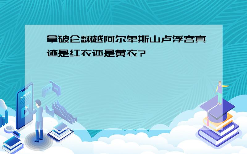 拿破仑翻越阿尔卑斯山卢浮宫真迹是红衣还是黄衣?