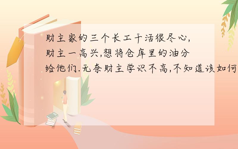 财主家的三个长工干活很尽心,财主一高兴,想将仓库里的油分给他们.无奈财主学识不高,不知道该如何平均分配,他叫来刘秀才帮忙.刘秀才一看,总共有21个桶,其中有7桶是满的,有7桶是半桶,还