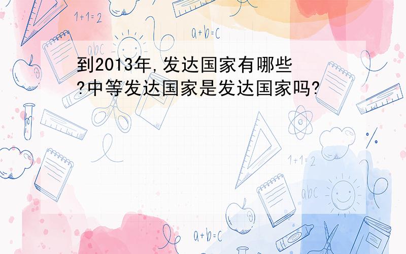 到2013年,发达国家有哪些?中等发达国家是发达国家吗?