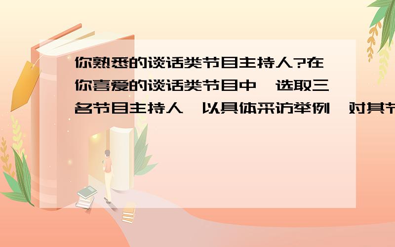 你熟悉的谈话类节目主持人?在你喜爱的谈话类节目中,选取三名节目主持人,以具体采访举例,对其节目和主持的特色风格进行介绍和比较分析.各位大侠相助.字数越多越好.可追加财富.