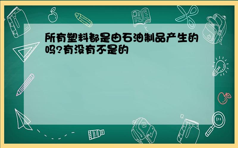 所有塑料都是由石油制品产生的吗?有没有不是的