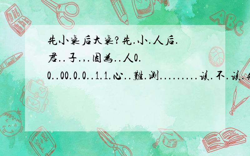 先小气后大气?先.小.人后.君..子.,.因为..人0.0..00.0.0..1.1.心..难.测.........该.不.该.先.装.B..,.在.没.有.摸..清.对.方的条件下,别人对我好,我也会以礼相待,如果想找麻1212烦,那么该咋地咋地,我只