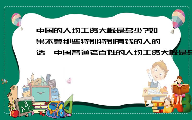 中国的人均工资大概是多少?如果不算那些特别特别有钱的人的话,中国普通老百姓的人均工资大概是多少?